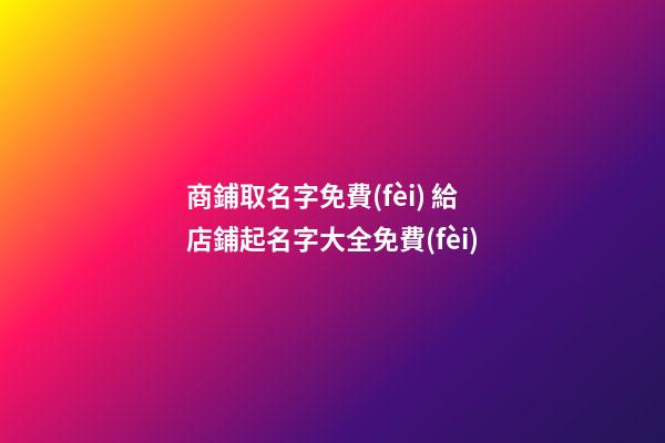 商鋪取名字免費(fèi) 給店鋪起名字大全免費(fèi)